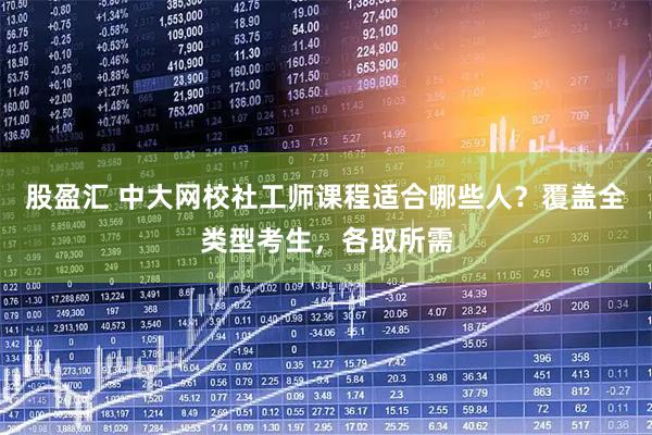 股盈汇 中大网校社工师课程适合哪些人？覆盖全类型考生，各取所需