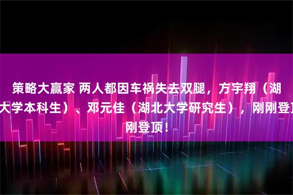 策略大赢家 两人都因车祸失去双腿，方宇翔（湖北大学本科生）、邓元佳（湖北大学研究生），刚刚登顶！