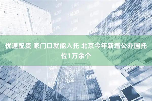 优速配资 家门口就能入托 北京今年新增公办园托位1万余个