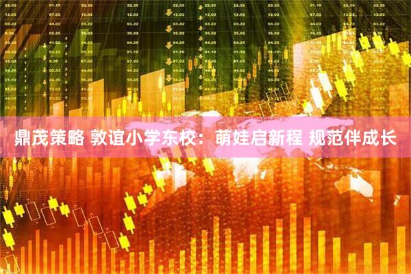 鼎茂策略 敦谊小学东校：萌娃启新程 规范伴成长